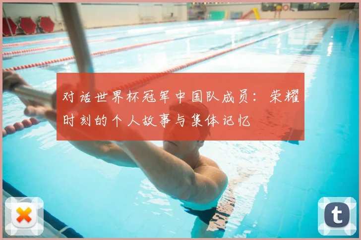对话世界杯冠军中国队成员：荣耀时刻的个人故事与集体记忆