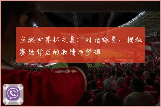 点燃世界杯之夏：对话球员，揭秘赛场背后的激情与梦想