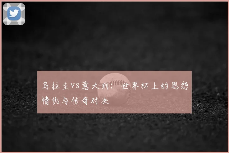 乌拉圭vs意大利：世界杯上的恩怨情仇与传奇对决