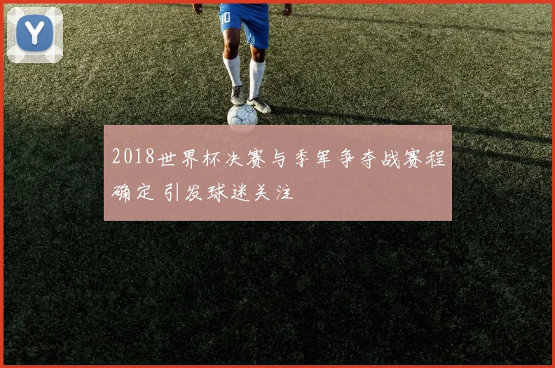 2018世界杯决赛与季军争夺战赛程确定 引发球迷关注