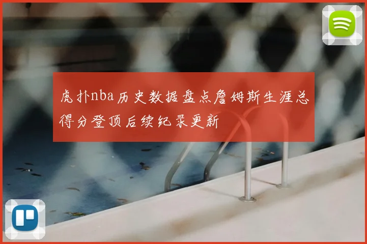 虎扑nba历史数据盘点詹姆斯生涯总得分登顶后续纪录更新
