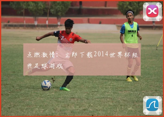 点燃激情:立即下载2014世界杯经典足球游戏