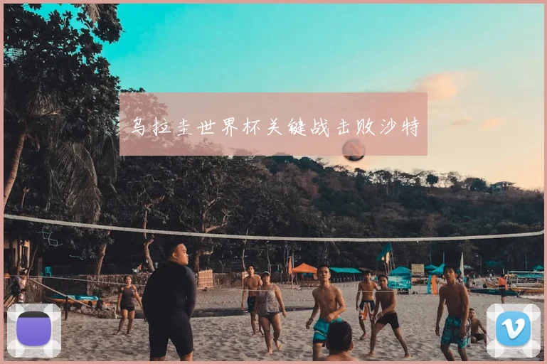 乌拉圭世界杯关键战击败沙特