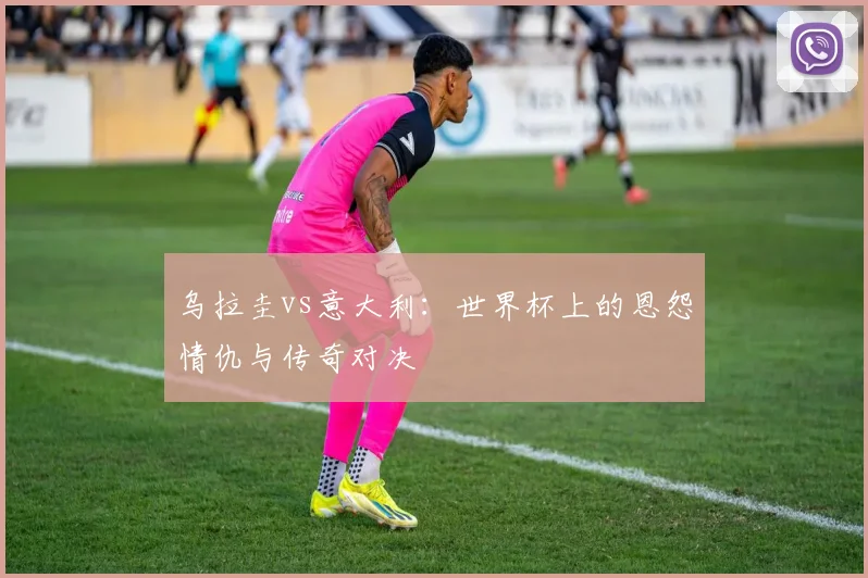 乌拉圭vs意大利:世界杯上的恩怨情仇与传奇对决