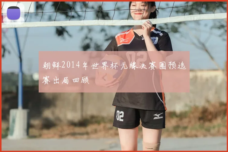 朝鲜2014年世界杯无缘决赛圈预选赛出局回顾