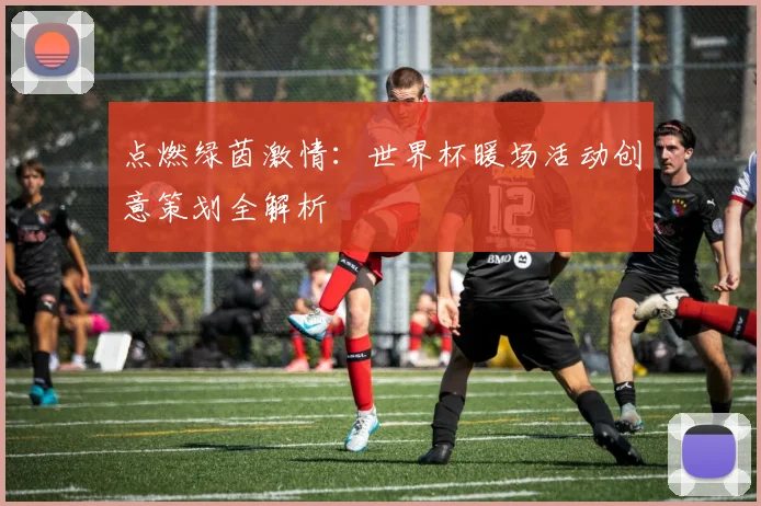 点燃绿茵激情：世界杯暖场活动创意策划全解析