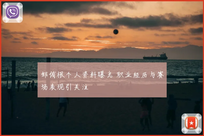 邹侑根个人资料曝光 职业经历与赛场表现引关注