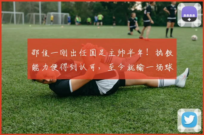 邵佳一刚出任国足主帅半年！执教能力便得到认可，至今就输一场球