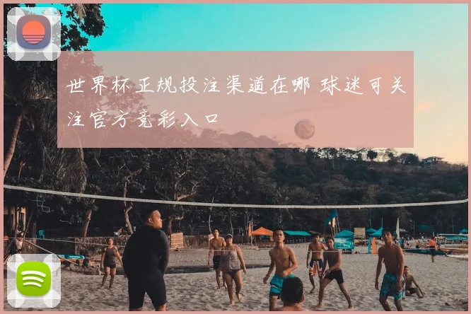 世界杯正规投注渠道在哪 球迷可关注官方竞彩入口