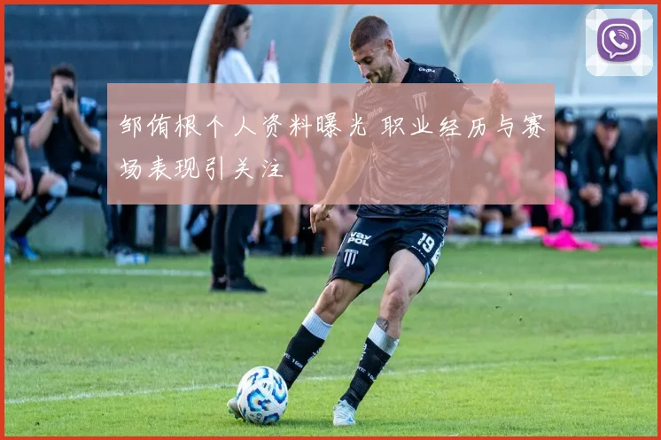 邹侑根个人资料曝光 职业经历与赛场表现引关注