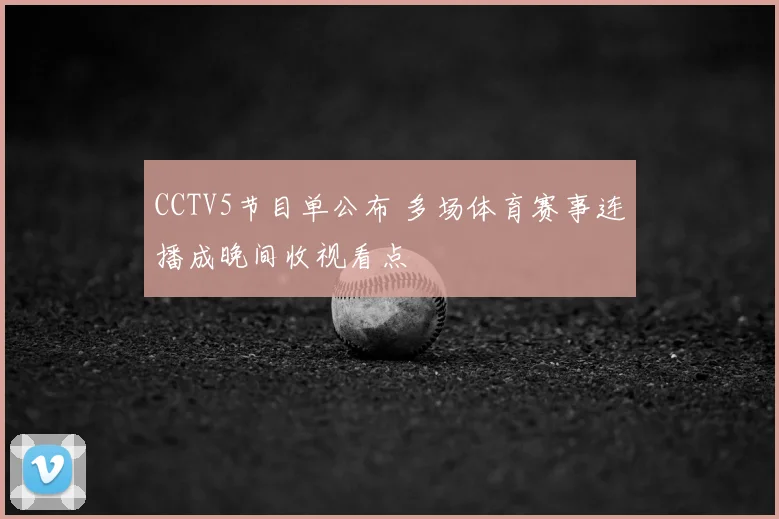 CCTV5节目单公布 多场体育赛事连播成晚间收视看点