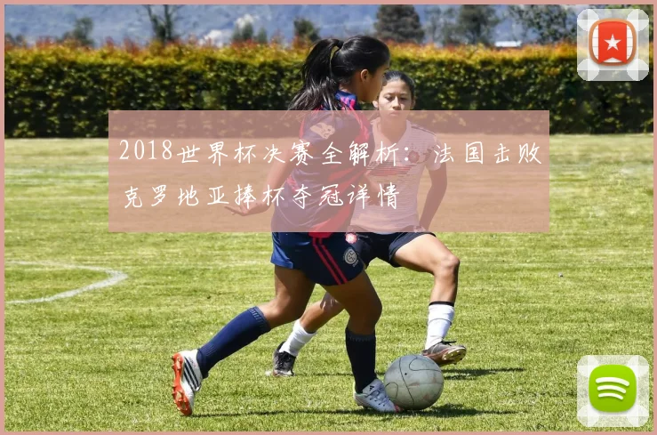 2018世界杯决赛全解析:法国击败克罗地亚捧杯夺冠详情