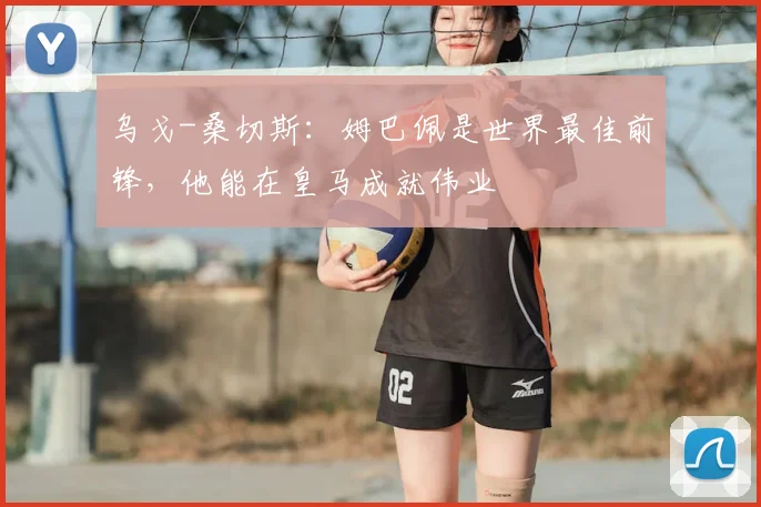 乌戈-桑切斯:姆巴佩是世界最佳前锋,他能在皇马成就伟业