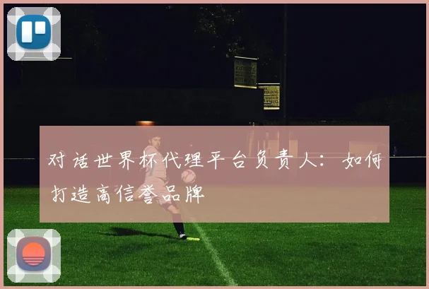 对话世界杯代理平台负责人:如何打造高信誉品牌