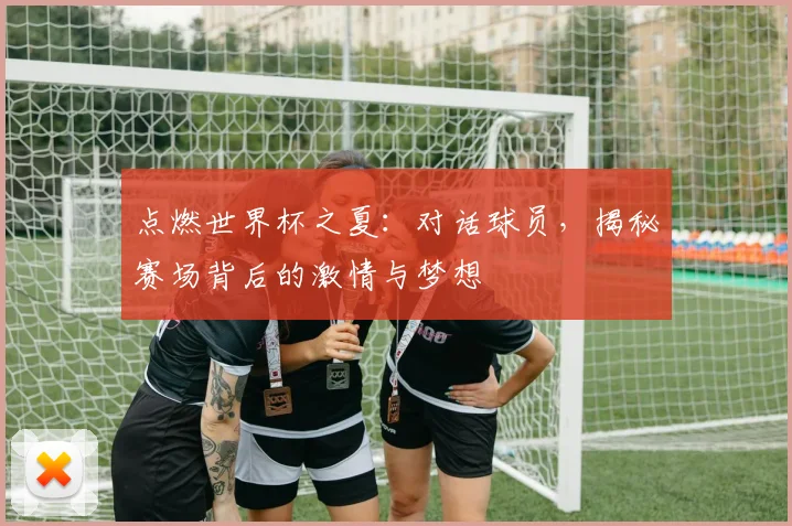 点燃世界杯之夏：对话球员，揭秘赛场背后的激情与梦想