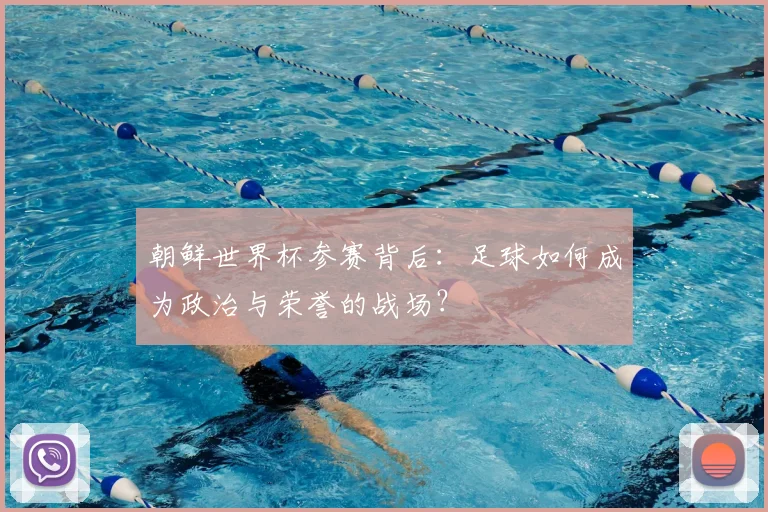 朝鲜世界杯参赛背后：足球如何成为政治与荣誉的战场？