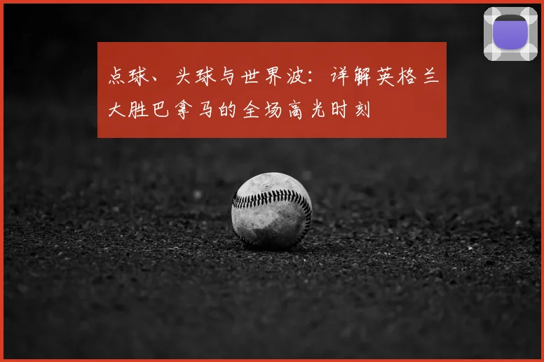 点球、头球与世界波：详解英格兰大胜巴拿马的全场高光时刻