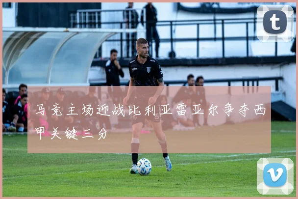 马竞主场迎战比利亚雷亚尔争夺西甲关键三分