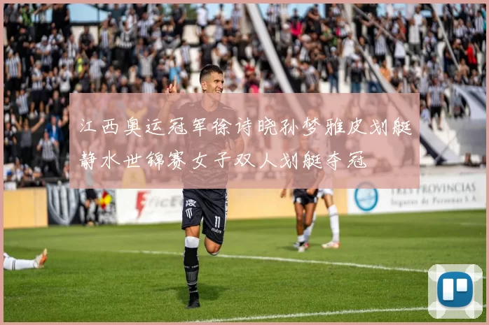 江西奥运冠军徐诗晓孙梦雅皮划艇静水世锦赛女子双人划艇夺冠