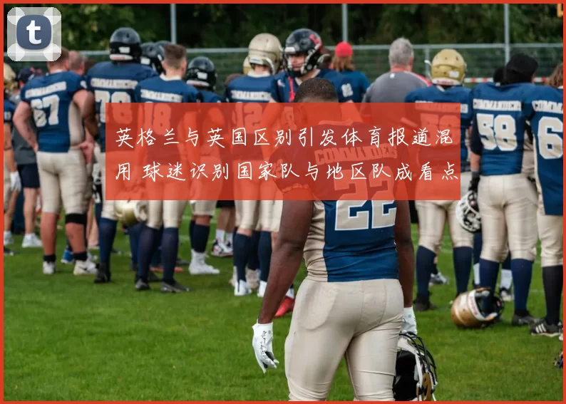 英格兰与英国区别引发体育报道混用 球迷识别国家队与地区队成看点