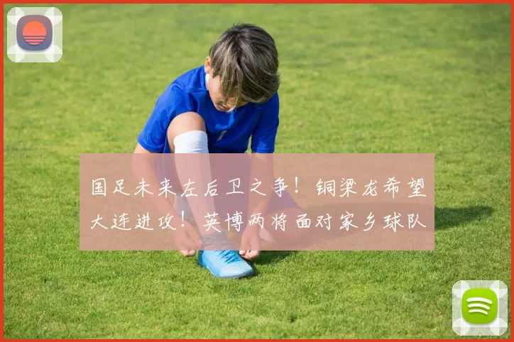 国足未来左后卫之争！铜梁龙希望大连进攻！英博两将面对家乡球队