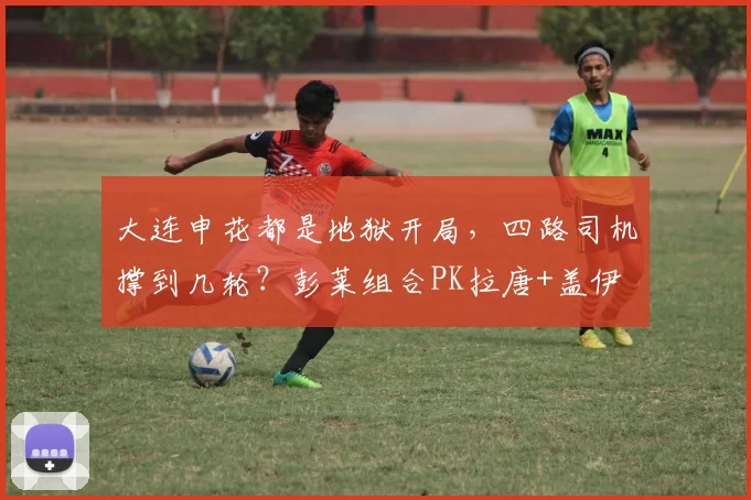 大连申花都是地狱开局，四路司机撑到几轮？彭莱组合PK拉唐+盖伊