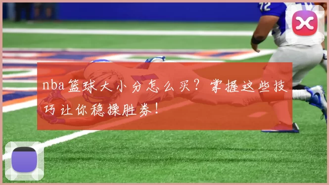 nba篮球大小分怎么买？掌握这些技巧让你稳操胜券！