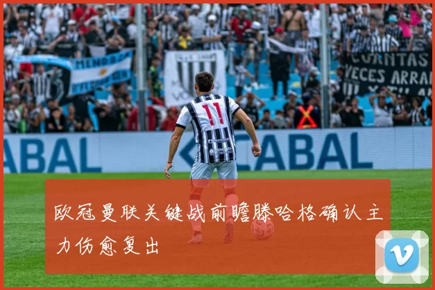 欧冠曼联关键战前瞻滕哈格确认主力伤愈复出