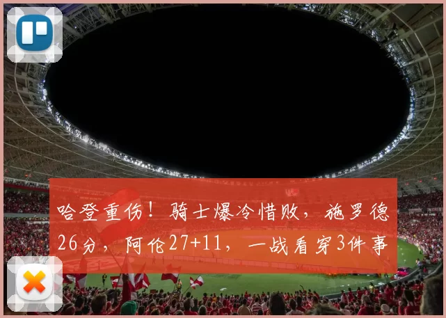 哈登重伤!骑士爆冷惜败,施罗德26分,阿伦27+11,一战看穿3件事