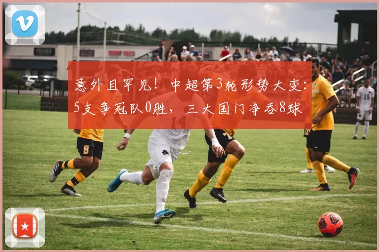意外且罕见!中超第3轮形势大变:5支争冠队0胜,三大国门净吞8球