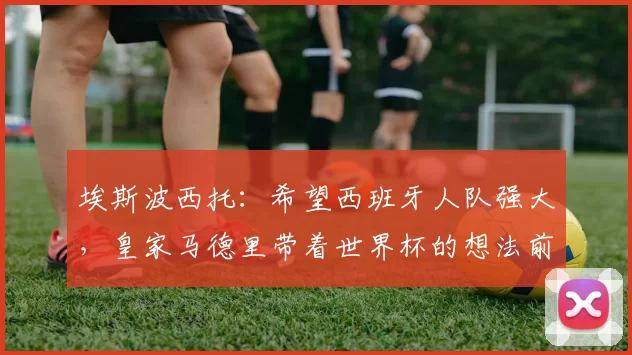 埃斯波西托：希望西班牙人队强大，皇家马德里带着世界杯的想法前来