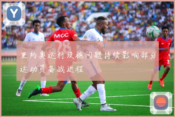 里约奥运村设施问题持续影响部分运动员备战进程