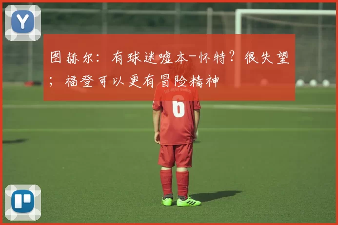 图赫尔:有球迷嘘本-怀特?很失望;福登可以更有冒险精神