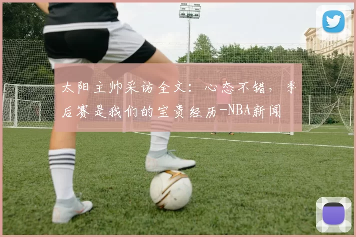 太阳主帅采访全文：心态不错，季后赛是我们的宝贵经历-NBA新闻