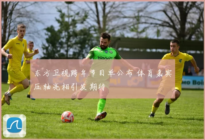 东方卫视跨年节目单公布 体育嘉宾压轴亮相引发期待