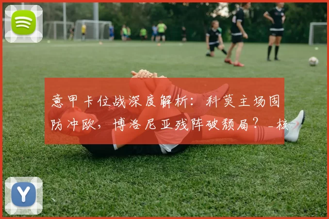 意甲卡位战深度解析：科莫主场固防冲欧，博洛尼亚残阵破颓局？_核心_阵容_状态
