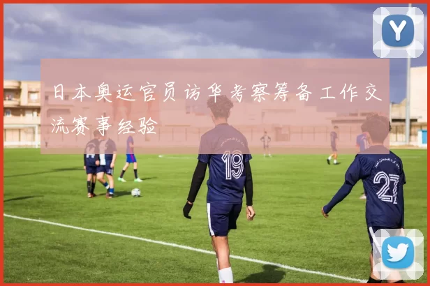 日本奥运官员访华考察筹备工作交流赛事经验