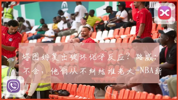 塔图姆复出破坏化学反应?路威:不会,他们从不纠结谁老大-NBA新闻