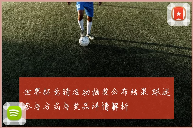 世界杯竞猜活动抽奖公布结果 球迷参与方式与奖品详情解析