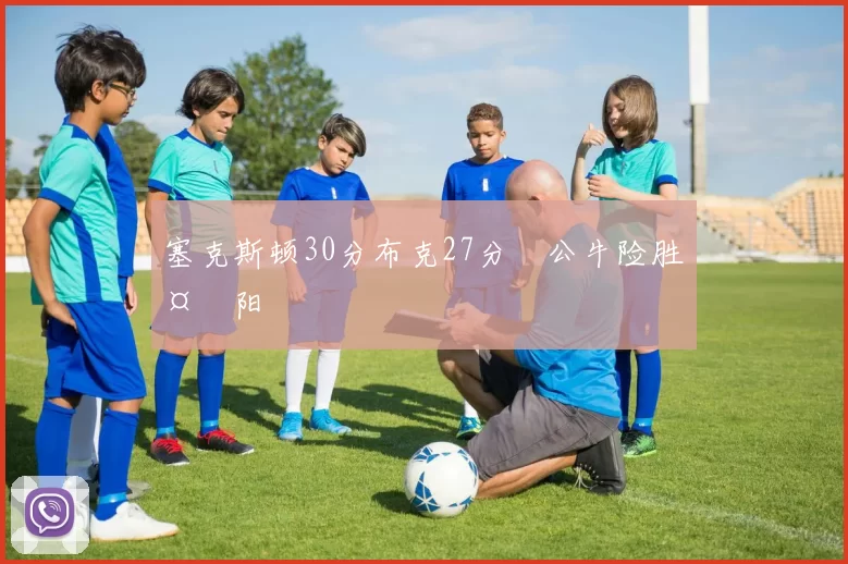 塞克斯顿30分布克27分 公牛险胜太阳