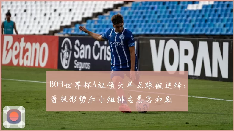 BOB世界杯A组领头羊点球被逆转,晋级形势和小组排名悬念加剧
