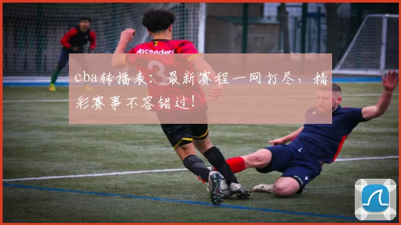 cba转播表：最新赛程一网打尽，精彩赛事不容错过！