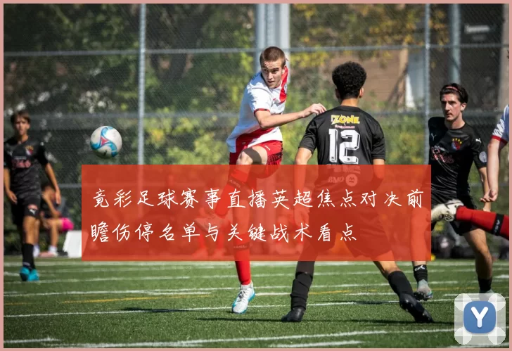 竟彩足球赛事直播英超焦点对决前瞻伤停名单与关键战术看点