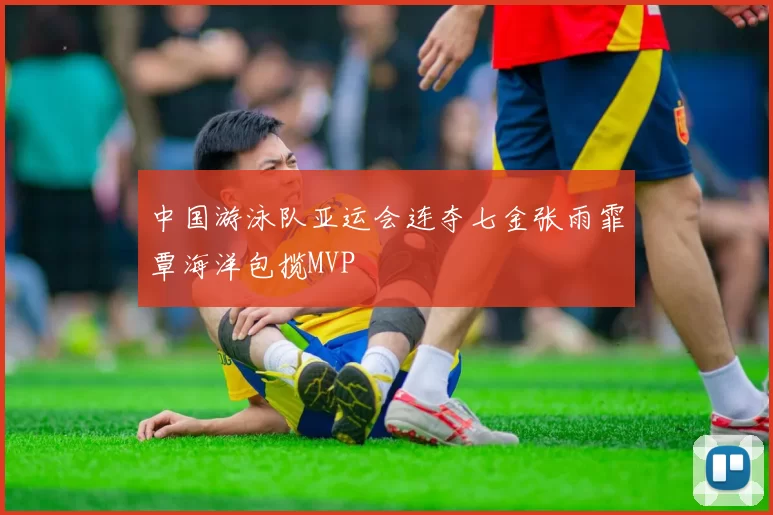 中国游泳队亚运会连夺七金张雨霏覃海洋包揽MVP