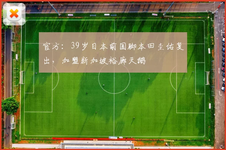 官方：39岁日本前国脚本田圭佑复出，加盟新加坡裕廊天鹅
