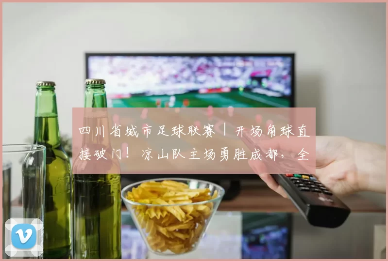 四川省城市足球联赛｜开场角球直接破门！凉山队主场勇胜成都，全场观众齐唱《留客歌》