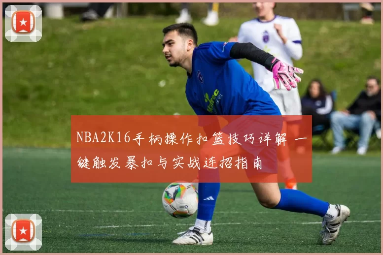 NBA2K16手柄操作扣篮技巧详解 一键触发暴扣与实战连招指南