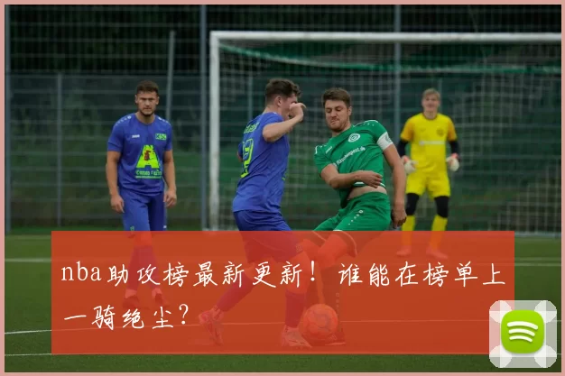 nba助攻榜最新更新！谁能在榜单上一骑绝尘？