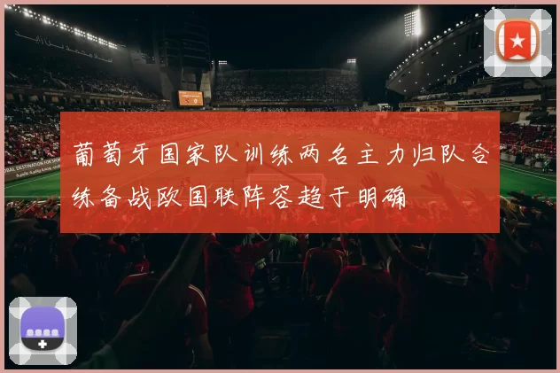 葡萄牙国家队训练两名主力归队合练备战欧国联阵容趋于明确