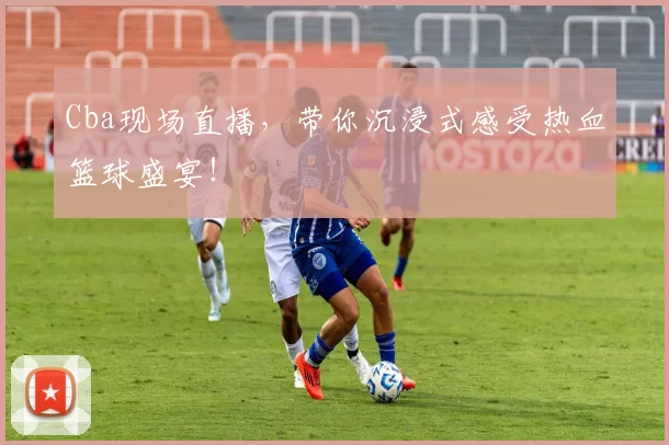 Cba现场直播，带你沉浸式感受热血篮球盛宴！